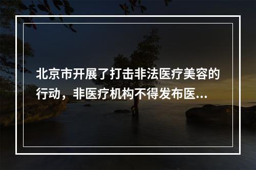 北京市开展了打击非法医疗美容的行动，非医疗机构不得发布医疗广告