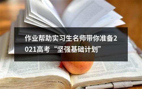 作业帮助实习生名师带你准备2021高考“坚强基础计划”