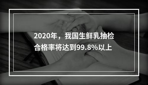 2020年，我国生鲜乳抽检合格率将达到99.8%以上