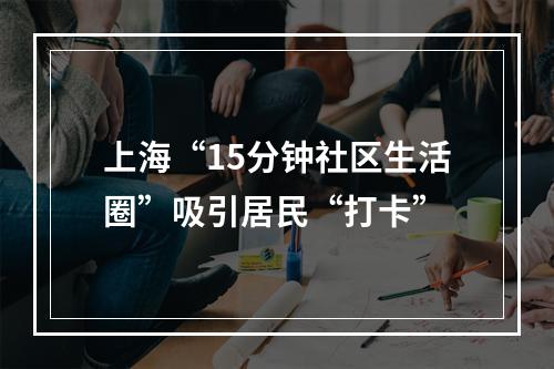 上海“15分钟社区生活圈”吸引居民“打卡”