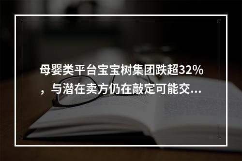 母婴类平台宝宝树集团跌超32％，与潜在卖方仍在敲定可能交易