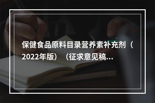 保健食品原料目录营养素补充剂（2022年版）（征求意见稿） 蛋白质、DHA将作为备案功能原料