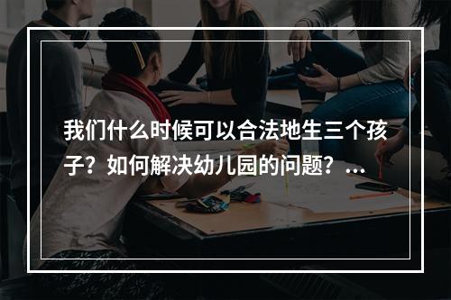 我们什么时候可以合法地生三个孩子？如何解决幼儿园的问题？最新政策来了！