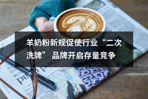 羊奶粉新规促使行业“二次洗牌” 品牌开启存量竞争