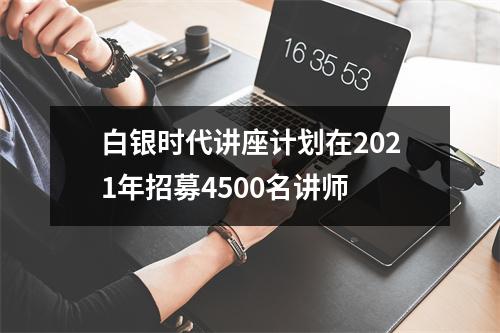 白银时代讲座计划在2021年招募4500名讲师