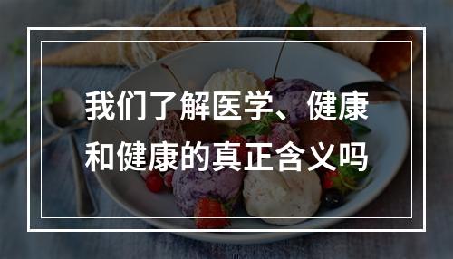 我们了解医学、健康和健康的真正含义吗