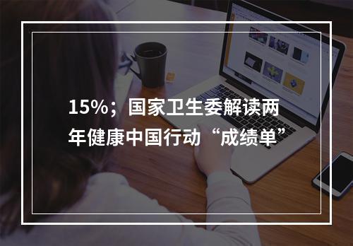 15%；国家卫生委解读两年健康中国行动“成绩单”