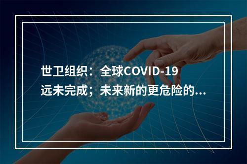 世卫组织：全球COVID-19远未完成；未来新的更危险的变异病毒