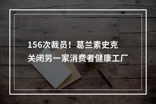156次裁员！葛兰素史克关闭另一家消费者健康工厂