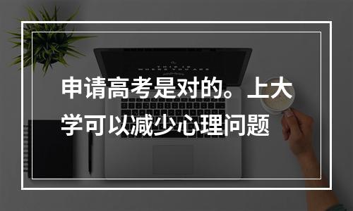 申请高考是对的。上大学可以减少心理问题