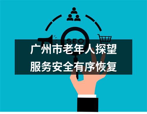 广州市老年人探望服务安全有序恢复