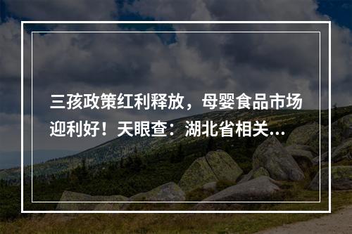 三孩政策红利释放，母婴食品市场迎利好！天眼查：湖北省相关企业占全国1/5