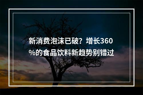 新消费泡沫已破？增长360%的食品饮料新趋势别错过
