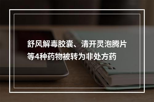舒风解毒胶囊、清开灵泡腾片等4种药物被转为非处方药