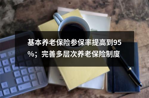 基本养老保险参保率提高到95%；完善多层次养老保险制度