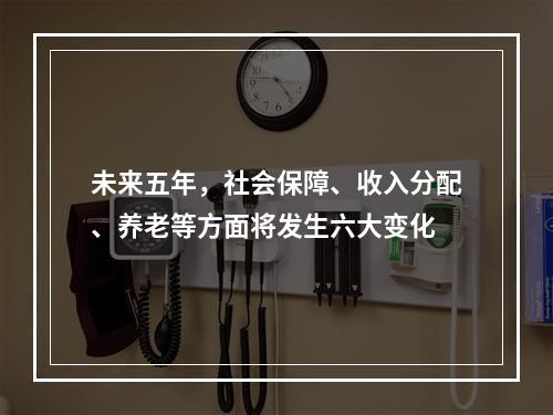 未来五年，社会保障、收入分配、养老等方面将发生六大变化