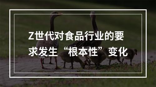 Z世代对食品行业的要求发生“根本性”变化