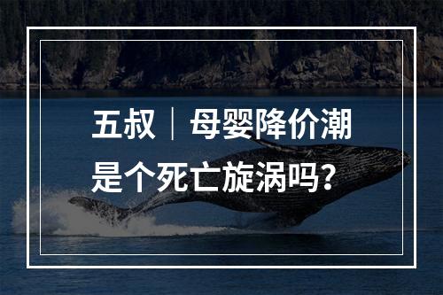 五叔｜母婴降价潮是个死亡旋涡吗？