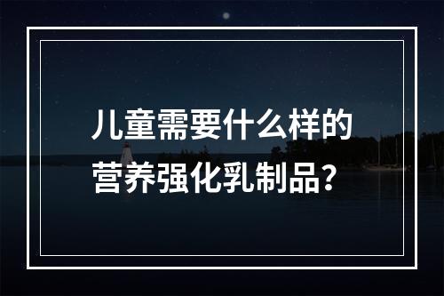 儿童需要什么样的营养强化乳制品？