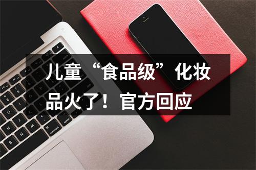 儿童“食品级”化妆品火了！官方回应