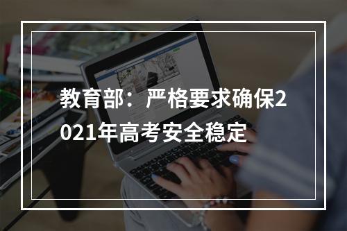 教育部：严格要求确保2021年高考安全稳定