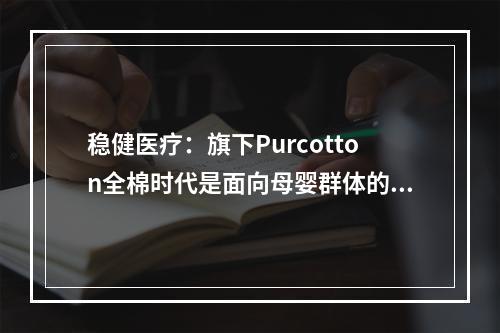 稳健医疗：旗下Purcotton全棉时代是面向母婴群体的护理用品企业