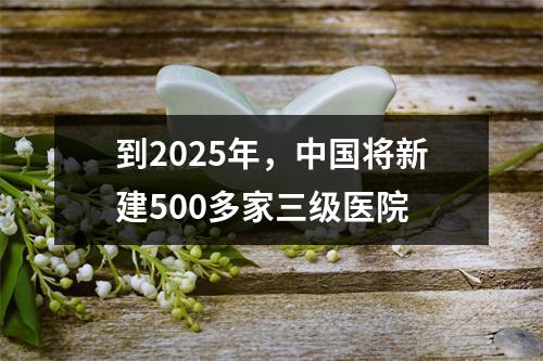 到2025年，中国将新建500多家三级医院