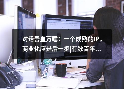 对话吾皇万睡：一个成熟的IP，商业化应是后一步|有数青年家