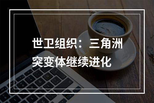 世卫组织：三角洲突变体继续进化
