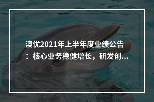 澳优2021年上半年度业绩公告：核心业务稳健增长，研发创新实现突破