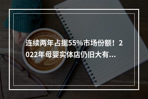 连续两年占据55%市场份额！2022年母婴实体店仍旧大有可为