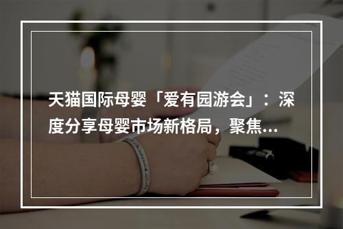 天猫国际母婴「爱有园游会」：深度分享母婴市场新格局，聚焦小童市场新风口