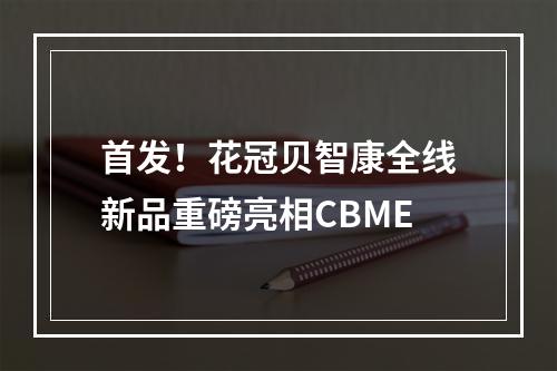 首发！花冠贝智康全线新品重磅亮相CBME
