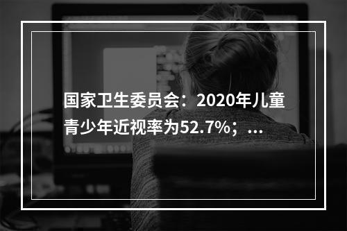 国家卫生委员会：2020年儿童青少年近视率为52.7%；低龄近视问题依然突出
