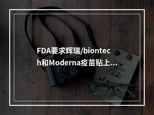 FDA要求辉瑞/biontech和Moderna疫苗贴上警告标签