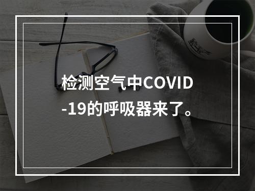 检测空气中COVID-19的呼吸器来了。