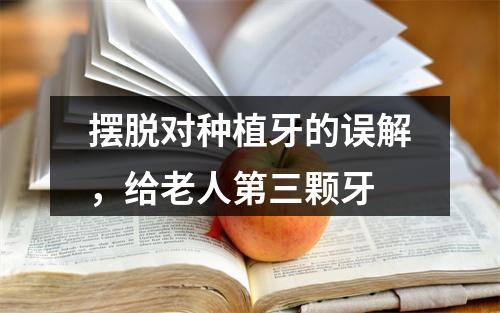 摆脱对种植牙的误解，给老人第三颗牙