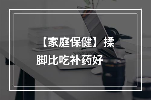 【家庭保健】揉脚比吃补药好