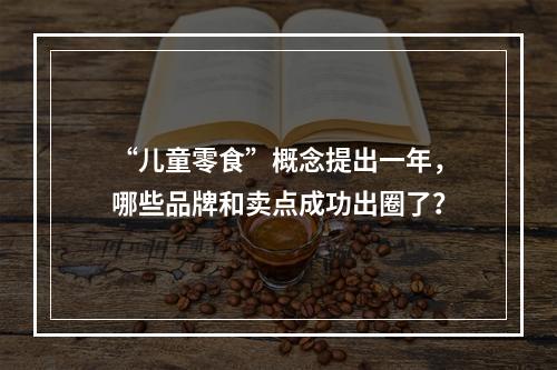 “儿童零食”概念提出一年，哪些品牌和卖点成功出圈了？
