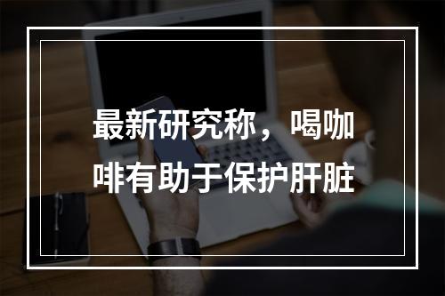 最新研究称，喝咖啡有助于保护肝脏