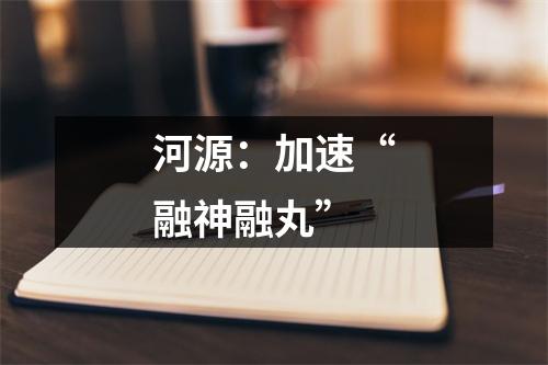 河源：加速“融神融丸”