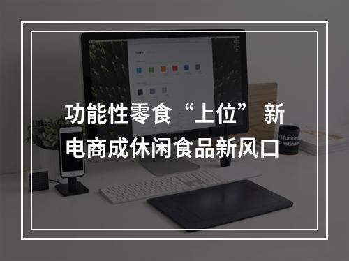 功能性零食“上位” 新电商成休闲食品新风口
