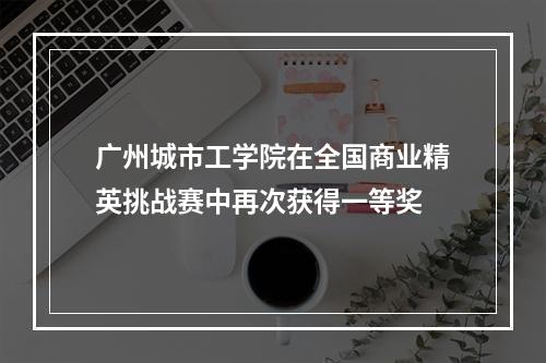 广州城市工学院在全国商业精英挑战赛中再次获得一等奖