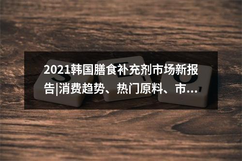 2021韩国膳食补充剂市场新报告|消费趋势、热门原料、市场应用