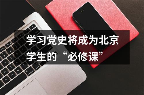 学习党史将成为北京学生的“必修课”
