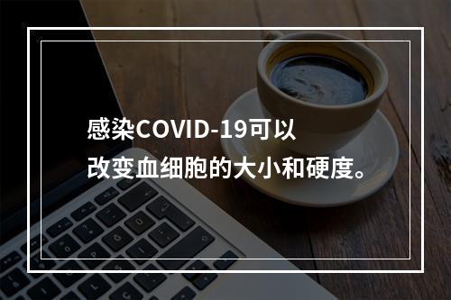 感染COVID-19可以改变血细胞的大小和硬度。