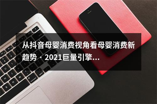 从抖音母婴消费视角看母婴消费新趋势 · 2021巨量引擎母婴行业白皮书