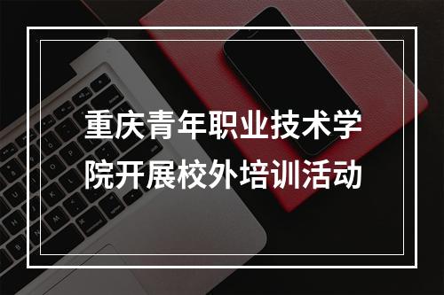 重庆青年职业技术学院开展校外培训活动