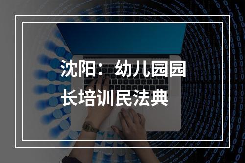 沈阳：幼儿园园长培训民法典