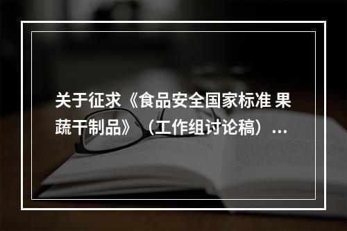 关于征求《食品安全国家标准 果蔬干制品》（工作组讨论稿）行业意见的通知